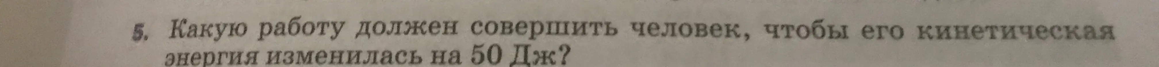 Какую работу должен совершить человек , чтобы его кинетическая энергия изменилась на 50Дж ?