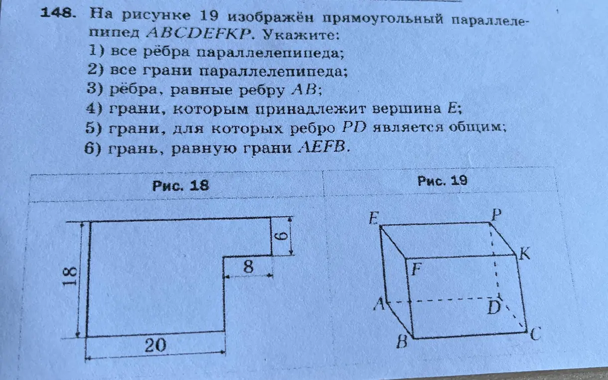 На рисунке 19 изображен прямоугольный параллелепипед ABCDEFKP. Укажите: 1) все ребра параллелепипеда;
2) все грани параллелепипеда:
3) ребра, равные ребру АВ:
4) грани, которым принадлежит вершина Е:
5) грани, для которых ребро PD является общим;
6) грань, равную грани AEFB.