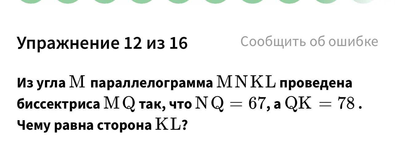 Из угла М параллелограмма M N KL проведена
биссектриса M Q так, что N Q = 67, a QK = 78.
Чему равна сторона KL?