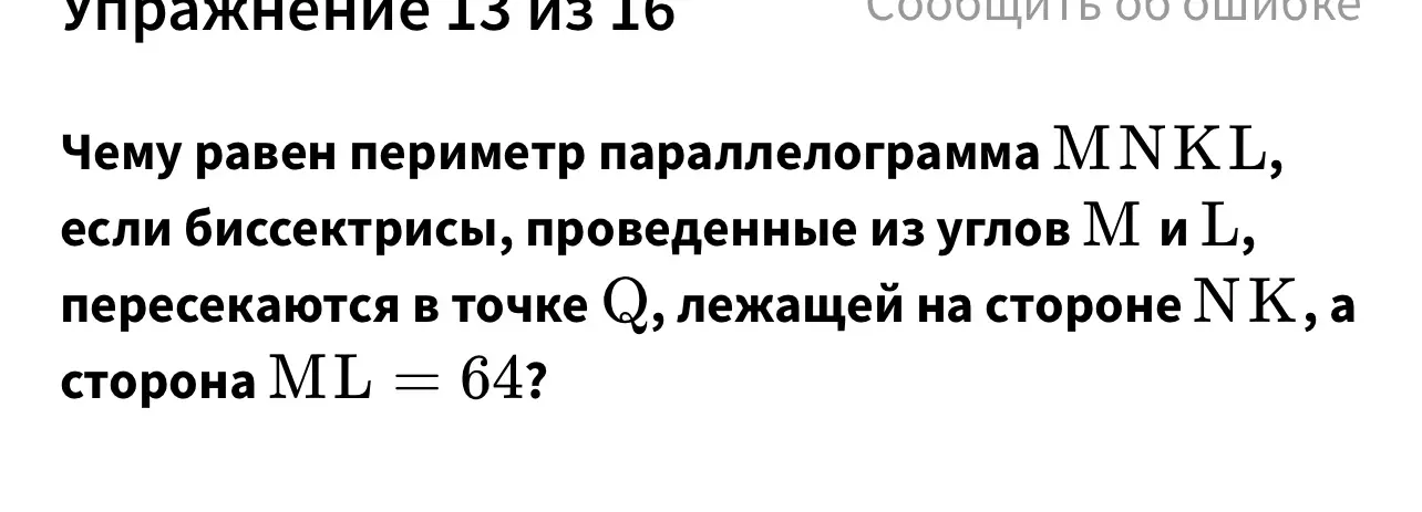 Чему равен периметр параллелограмма MNKL, если биссектрисы, проведенные из углов М и L, пересекаются в точке Q, лежащей на стороне N K, а
сторона ML = 64?