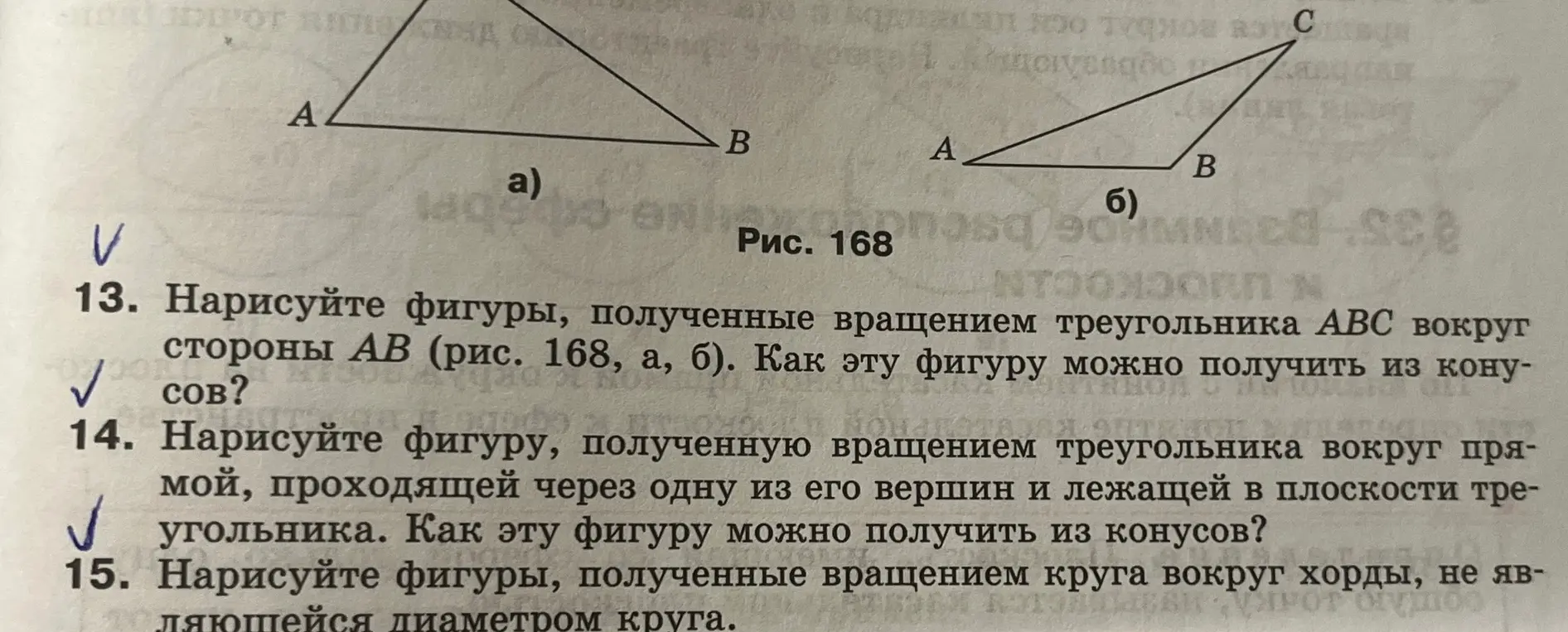 1.Нарисуйте фигуры, полученные вращением треугольника АВС вокруг стороны АВ (рис. 168, а, б). Как эту фигуру можно получить из кону-сов?
﻿﻿﻿﻿2.Нарисуйте фигуру, полученную вращением треугольника вокруг пря-мой, проходящей через одну из его вершин и лежащей в плоскости тре-угольника. Как эту фигуру можно получить из конусов?
﻿﻿﻿﻿3.Нарисуйте фигуры, полученные вращением круга вокруг хорды, не яв-
ляютейся тиаметоом круга.