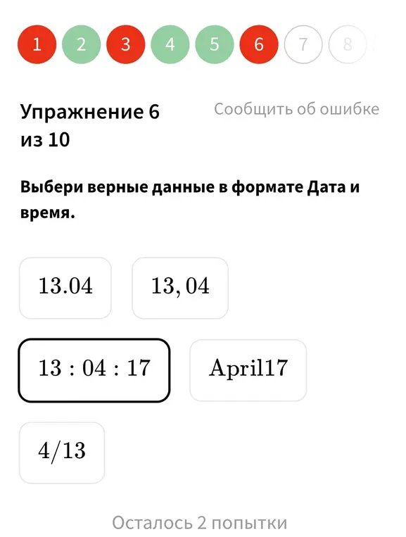 Выбери верные данные в формате Дата и время.

﻿
13.04
13.04﻿

﻿
13
,
04
13,04﻿

﻿
13
:
04
:
17
13:04:17﻿

﻿
A
p
r
i
l
17
April17﻿

﻿
4
/
13
4/13﻿

Осталось 3 попытки