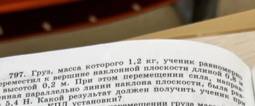 Шруз,масса которого 1.2 кг,ученик равномерно переместил к вершине наклонной плоскости длиной 0.8 м высотой 0.2 м. Притом перемелании сила,направленная параллельно линии наклона плоскости,была равна 5.4 Н какой результат должен получить ученик при вычисление кпд установки