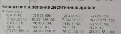 Реши столбиком примеры на умножение и деление десятичных дробей: 4 * 35, 6.25 * 108, 3.85 * 24, 4.75 * 116, 126,385 * 10, 234,166 * 100, 342,581 * 10, 421,273 * 100, 53,3 * 26, 35,7 * 34, 86,1 : 42, 58,8 : 56, 6 * 24, 12 : 16, 7 : 28, 9 * 12, 234,166 * 10, 421,273 : 10, 126,385 : 100, 342.581 : 100