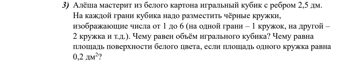Вычисли объем игрального кубика и площадь поверхности белого цвета, если кубик сделан из белого картона с ребром 2,5 дм, на каждой грани кубика размещены чёрные кружки, изображающие числа от 1 до 6, и площадь одного кружка равна 0,2 дм².