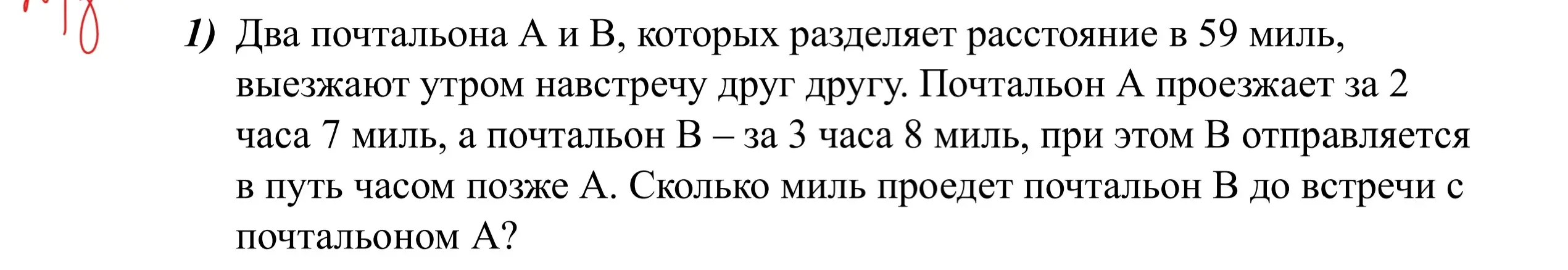Два почтальона А и В, которых разделяет расстояние в 59 миль, выезжают утром навстречу друг другу. Почтальон А проезжает за 2 часа 7 миль, а почтальон В – за 3 часа 8 миль, при этом В отправляется в путь часом позже А. Сколько миль проедет почтальон В до встречи с почтальоном А?