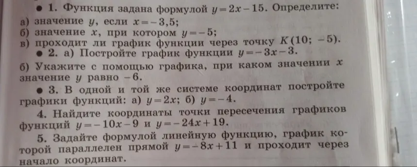 Реши задачи по алгебре: 1. Найди значение y, если x = -3.5 при y = 2x - 15; 2. Построй график функции y = -3x - 3; 3. Построй графики функций y = 2x и y = -4; 4. Найди координаты точки пересечения графиков функций y = -10x - 9 и y = -24x + 19; 5. Задай формулой линейную функцию, график которой параллелен прямой y = -8x + 11 и проходит через начало координат.