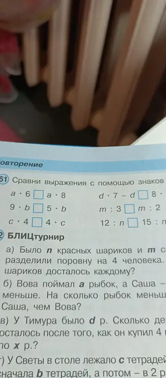 Сравни выражения с помощью знаков: a*6 [ ] a*8; 9*b [ ] 5*b; c*4 [ ] 4*c; d*7-d [ ] 8; m:3 [ ] m:2; 12:n [ ] 15:n. Было n красных шариков и m синих, их разделили поровну на 4 человека. Сколько шариков досталось каждому?