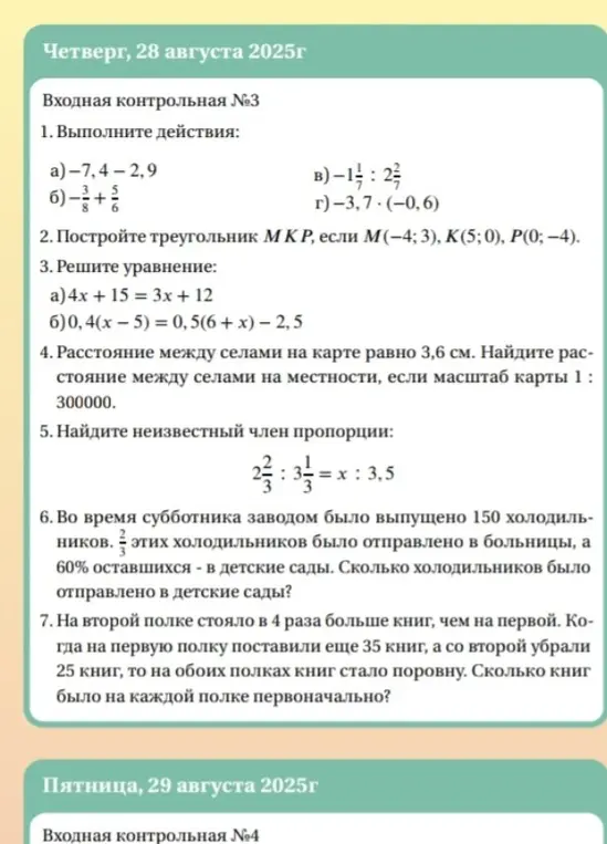 Выполни действия: -7,4-2,9. Построй треугольник МКР, если М(-4; 3), K(5; 0), P(0; -4). Реши уравнение: 4x + 15 = 3x + 12. Найди расстояние между селами на местности, если масштаб карты 1 : 300000. Найди неизвестный член пропорции: 2 2/3 : 3 1/3 = x : 3,5. Сколько холодильников было отправлено в детские сады? Сколько книг было на каждой полке первоначально?