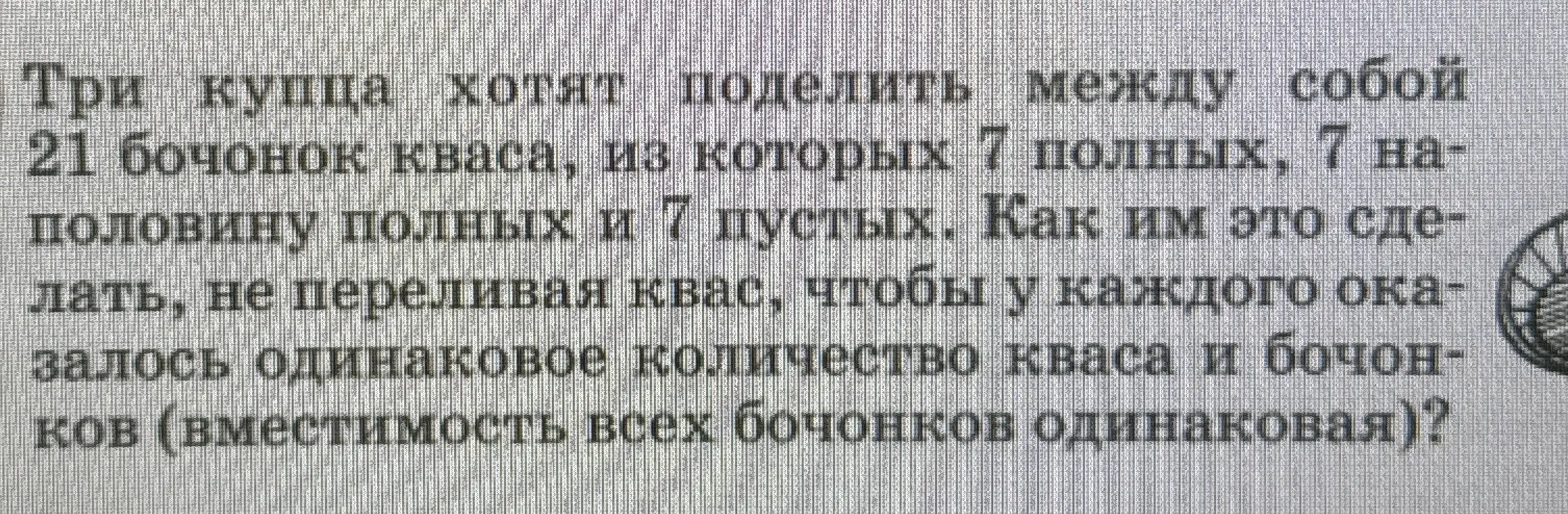 Раздели 21 бочонок кваса (7 полных, 7 наполовину полных, 7 пустых) между тремя купцами так, чтобы у каждого было одинаковое количество кваса и бочонков