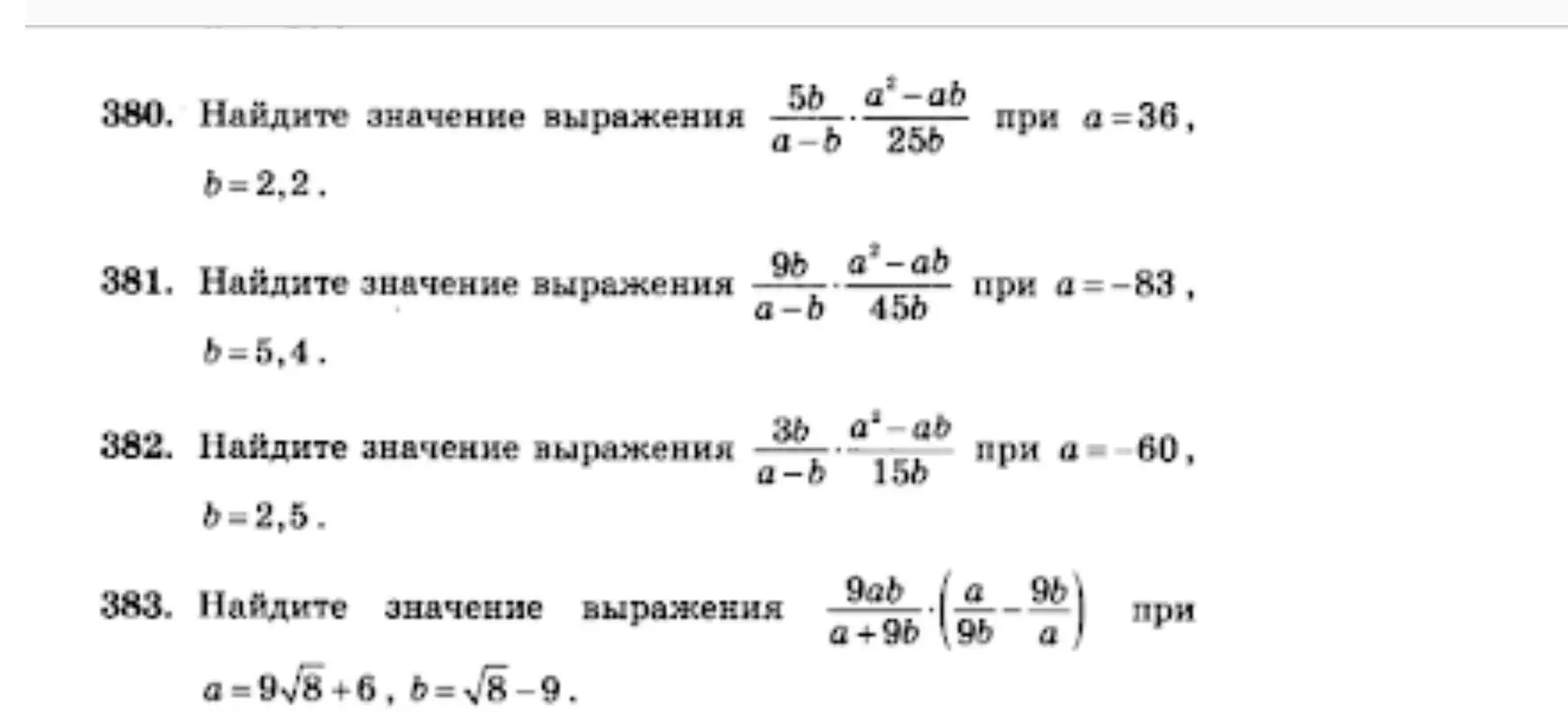 Помоги решить все задания: 380. Найдите значение выражения (5b)/(a-b) * (a²-ab)/(25b) при a=36, b=2,2; 381. Найдите значение выражения (9b)/(a-b) * (a²-ab)/(45b) при a=-83, b=5,4; 382. Найдите значение выражения (3b)/(a-b) * (a²-ab)/(15b) при a=-60, b=2,5; 383. Найдите значение выражения (9ab)/(a+9b) * (a/(9b) - (9b)/a) при a=9√8+6, b=√8-9.