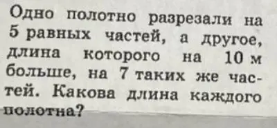 Реши задачу: Одно полотно разрезали на 5 равных частей, а другое, длина которого на 10 м больше, на 7 таких же частей. Какова длина каждого полотна?