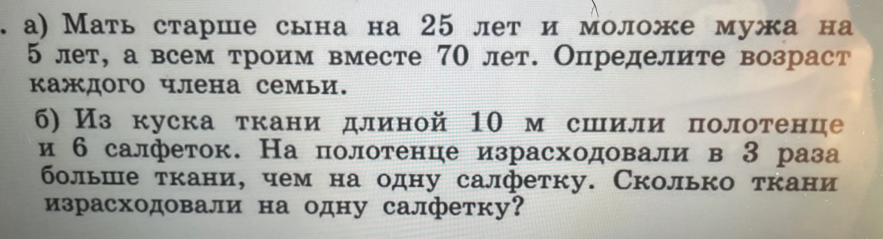 Реши задачи: Мать старше сына на 25 лет и моложе мужа на 5 лет, а всем троим вместе 70 лет. Определи возраст каждого члена семьи. И Из куска ткани длиной 10 м сшили полотенце и 6 салфеток. На полотенце израсходовали в 3 раза больше ткани, чем на одну салфетку. Сколько ткани израсходовали на одну салфетку?