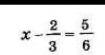Реши уравнение $x - \frac{2}{3} = \frac{5}{6}$