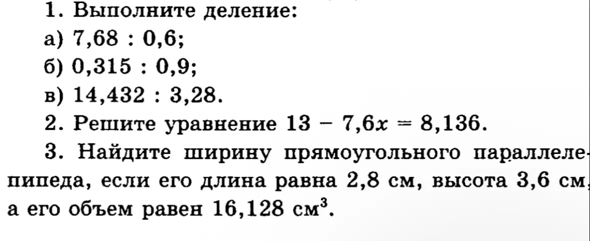 Реши деление а) 7,68 : 0,6; б) 0,315 : 0,9; в) 14,432 : 3,28; Реши уравнение 13 - 7,6x = 8,136; Найди ширину прямоугольного параллелепипеда, если его длина равна 2,8 см, высота 3,6 см, а его объем равен 16,128 см³