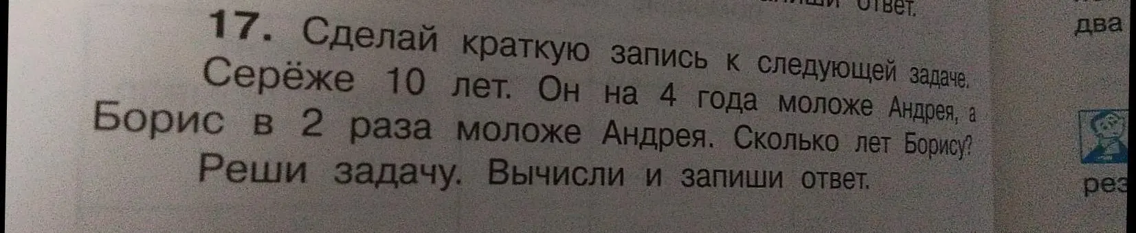 Сделай краткую запись к следующей задаче: Серёже 10 лет. Он на 4 года моложе Андрея, а Борис в 2 раза моложе Андрея. Сколько лет Борису?