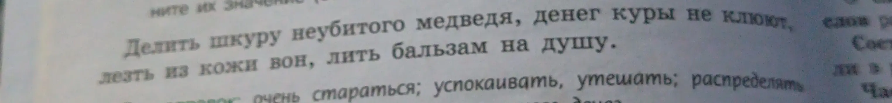 Объясни значение фразеологизмов: Делить шкуру неубитого медведя, денег куры не клюют, лезть из кожи вон, лить бальзам на душу