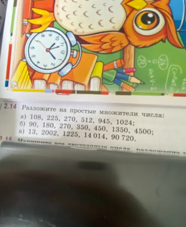 Разложи числа на простые множители: а) 108, 225, 270, 512, 945, 1024; б) 90, 180, 270, 350, 450, 1350, 4500; в) 13, 2002, 1225, 14014, 90720.