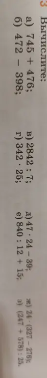 Вычисли следующие примеры: а) 745 + 476; б) 472 - 398; в) 282 : 7; г) 342 : 25; д) 47 · 24 - 39; е) 840 : 12 + 15; ж) 4 · (327 - 276) + 247 + 578; з) (247 + 578) : 25.