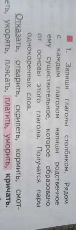 Запиши глаголы столбиком, рядом с каждым глаголом напиши родственное ему существительное, которое образовано от основы этого глагола