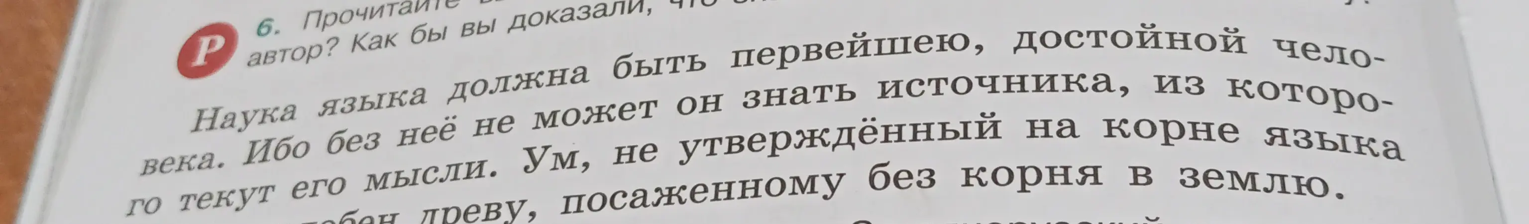Прочитай текст: "Наука языка должна быть первейшею, достойной человека. Ибо без неё не может он знать источника, из которого текут его мысли. Ум, не утверждённый на корне языка подобен древу, посаженному без корня в землю" и объясни, как бы я доказал точку зрения автора