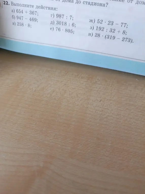 Выполни действия: 654 + 367; 947 - 469; 258 * 8; 987 : 7; 3018 : 6; 76 * 805; 52 * 23 - 77; 192 : 32 + 8; 28 * (319 - 273)