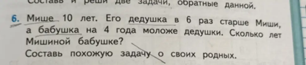 Сколько лет Мишиной бабушке, если Мише 10 лет, его дедушка в 6 раз старше Миши, а бабушка на 4 года моложе дедушки? Составь похожую задачу о своих родных.