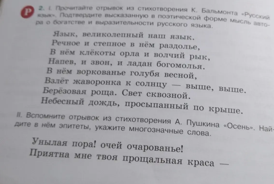 Прочитай отрывок из стихотворения К. Бальмонта «Русский язык» и подтверди высказанную в поэтической форме мысль автора о богатстве и выразительности русского языка. Вспомни отрывок из стихотворения А. Пушкина «Осень». Найди в нём эпитеты, укажи многозначные слова.