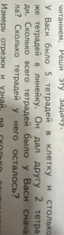 Реши задачу: У Васи было 5 тетрадей в клетку и столько же тетрадей в линейку. Он дал другу 2 тетради. Сколько всего тетрадей было у Васи сначала? Сколько тетрадей у него осталось?