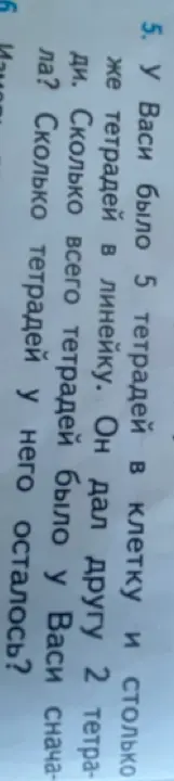 У Васи было 5 тетрадей в клетку и столько же тетрадей в линейку. Он дал другу 2 тетради. Сколько всего тетрадей было у Васи сначала? Сколько тетрадей у него осталось?
