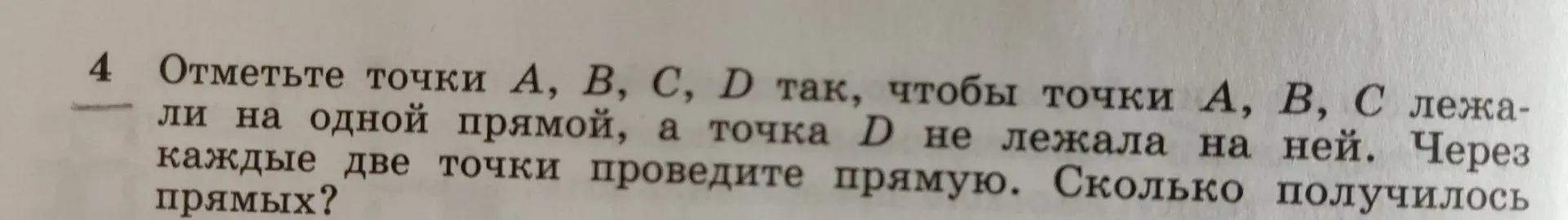 Отметь точки A, B, C, D так, чтобы точки A, B, C лежали на одной прямой, а точка D не лежала на ней. Через каждые две точки проведи прямую. Сколько получилось прямых?