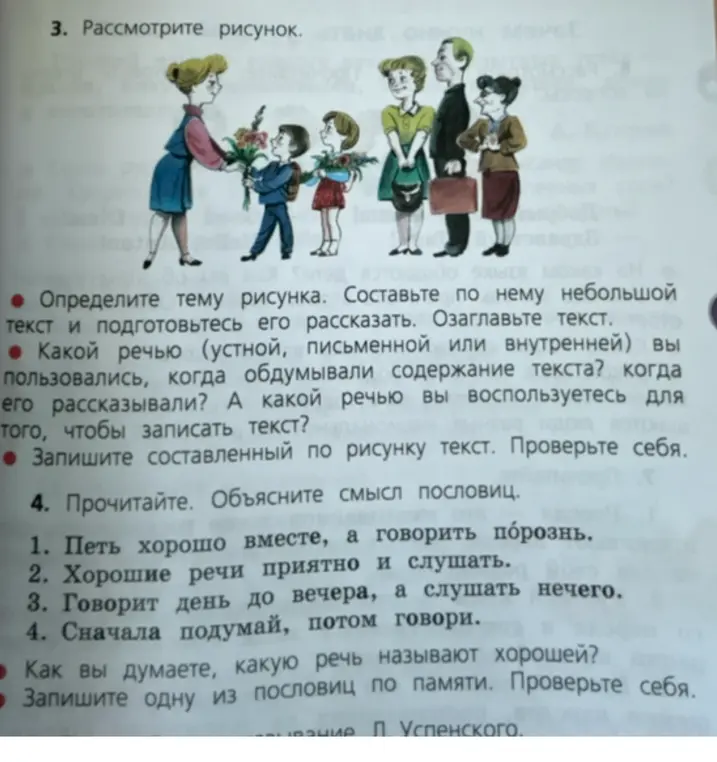 Определи тему рисунка, составь по нему текст и озаглавь его, какой речью пользовался при обдумывании текста и какой будешь использовать чтобы его записать? Прочитай и объясни смысл пословиц: «Петь хорошо вместе, а говорить порознь», «Хорошие речи приятно и слушать», «Говорит день до вечера, а слушать нечего», «Сначала подумай, потом говори», как вы думаете, какую речь называют хорошей? И запиши одну из пословиц по памяти.