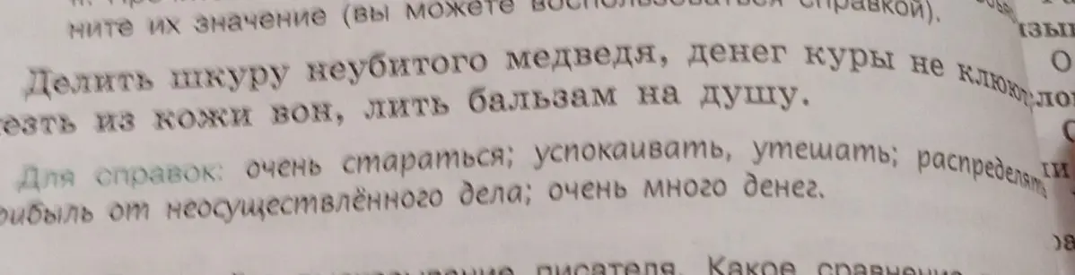 Объясни значение фразеологизмов: Делить шкуру неубитого медведя, денег куры не клюют, лезть из кожи вон, лить бальзам на душу.