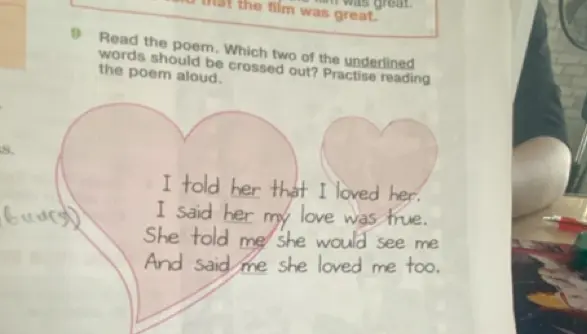 Какие два подчёркнутых слова нужно вычеркнуть в стихотворении I told her that I loved her. I said her my love was true. She told me she would see me And said me she loved me too?