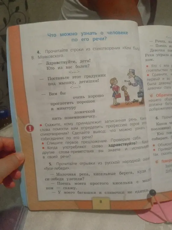 Прочитай строки из стихотворения В. Маяковского «Кем быть» и ответь кому принадлежат записанные речи, как они помогают определить профессию героя, что можно узнать о собеседнике по его речи, спиши первое предложение и проверь себя, когда употребляют слово «здравствуйте», какие другие слова-приветствия ты знаешь и используешь в своей речи, прочитай отрывки из русской народной сказки «Гуси-лебеди» и ответь на вопросы: Молочная река, кисельные берега, куда гуси-лебеди улетели? У моего батюшки и сливочки не едятся.