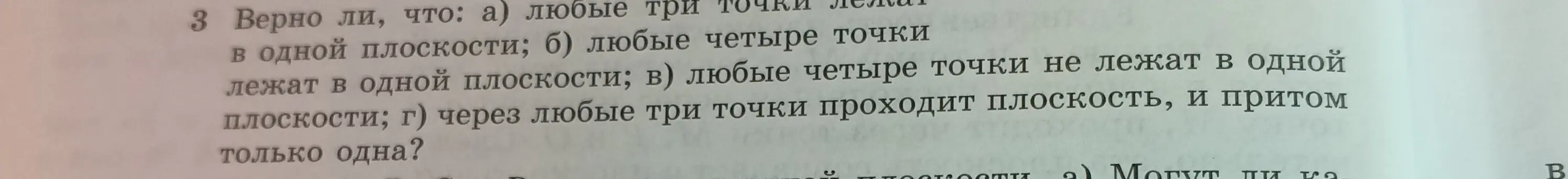 Верно ли, что: а) любые три точки лежат в одной плоскости; б) любые четыре точки лежат в одной плоскости; в) любые четыре точки не лежат в одной плоскости; г) через любые три точки проходит плоскость, и притом только одна?