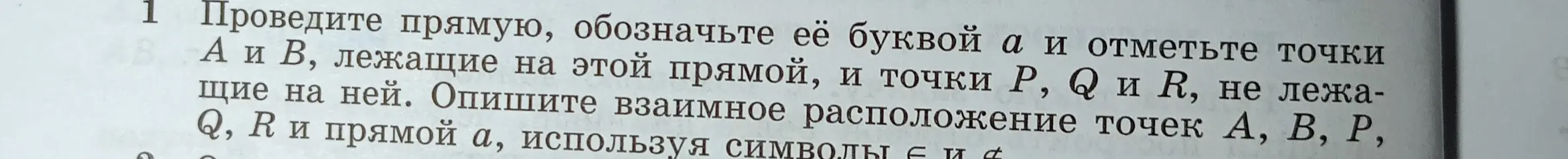 Проведи прямую, обозначь её буквой a и отметьте точки A и B, лежащие на этой прямой, и точки P, Q и R, не лежащие на ней. Опишите взаимное расположение точек A, B, P, Q, R и прямой a, используя символы ∈ и ∉
