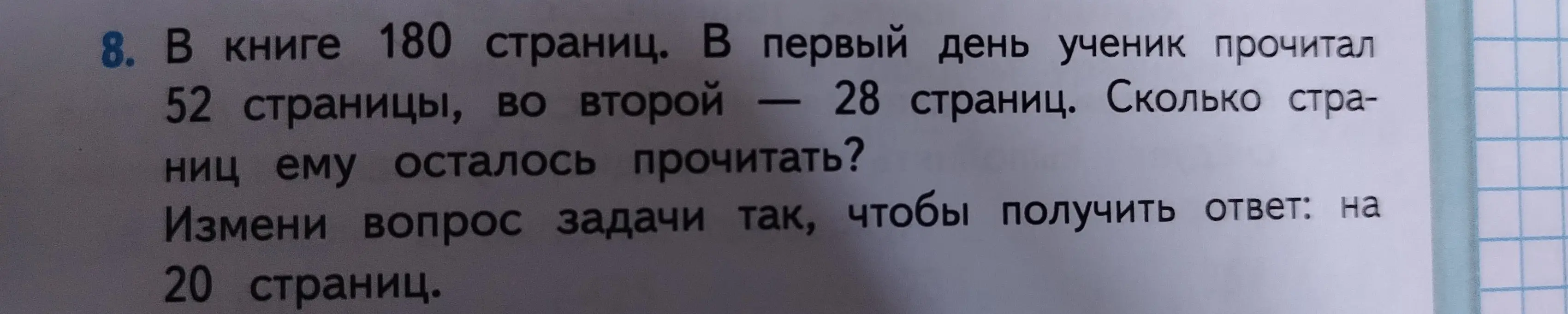 В книге 180 страниц. В первый день ученик прочитал 52 страницы, во второй — 28 страниц. Сколько страниц ему осталось прочитать? Измени вопрос задачи так, чтобы получить ответ: на 20 страниц.
