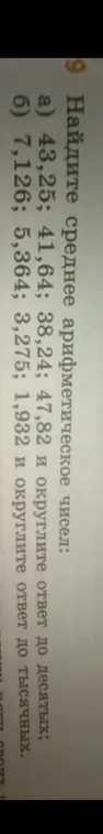 Найди среднее арифметическое чисел 43,25; 41,64; 38,24; 47,82 и округли ответ до десятых, а также чисел 7,126; 5,364; 3,275; 1,932 и округли ответ до тысячных.