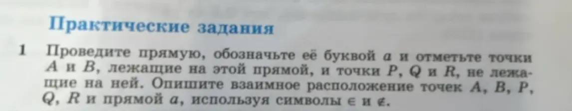 Проведите прямую, обозначьте её буквой a и отметьте точки А и В, лежащие на этой прямой, и точки P, Q и R, не лежащие на ней. Опишите взаимное расположение точек A, B, P, Q, R и прямой a, используя символы ∈ и ∉.