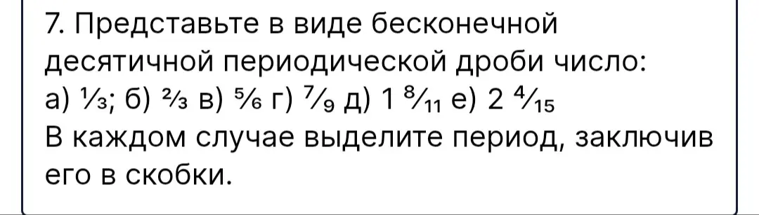 Представь в виде бесконечной десятичной периодической дроби число 1/3, 2/3, 5/6, 7/9, 1 8/11, 2 4/15 и выдели период