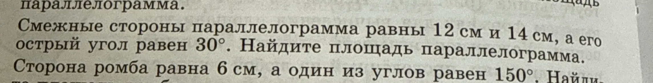 Найди площадь параллелограмма, если смежные стороны равны 12 см и 14 см, а острый угол равен 30°. Найди площадь ромба, если сторона ромба равна 6 см, а один из углов равен 150°.
