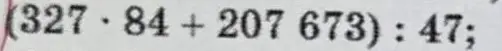 Реши пример (327 · 84 + 207 673) : 47 с действиями в столбик