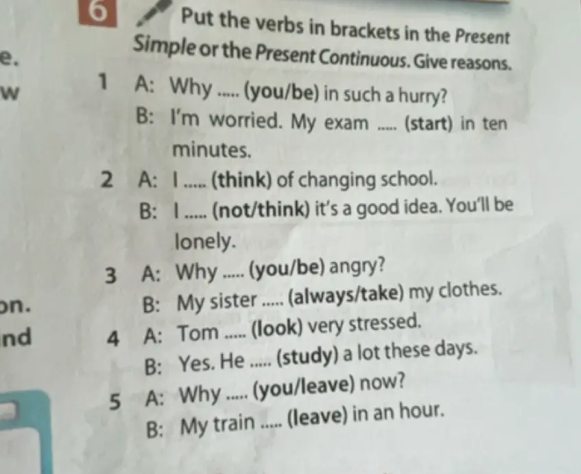Поставь глаголы в скобках в Present Simple или Present Continuous. 1. A: Why ... (you/be) in such a hurry? B: I'm worried. My exam ... (start) in ten minutes.