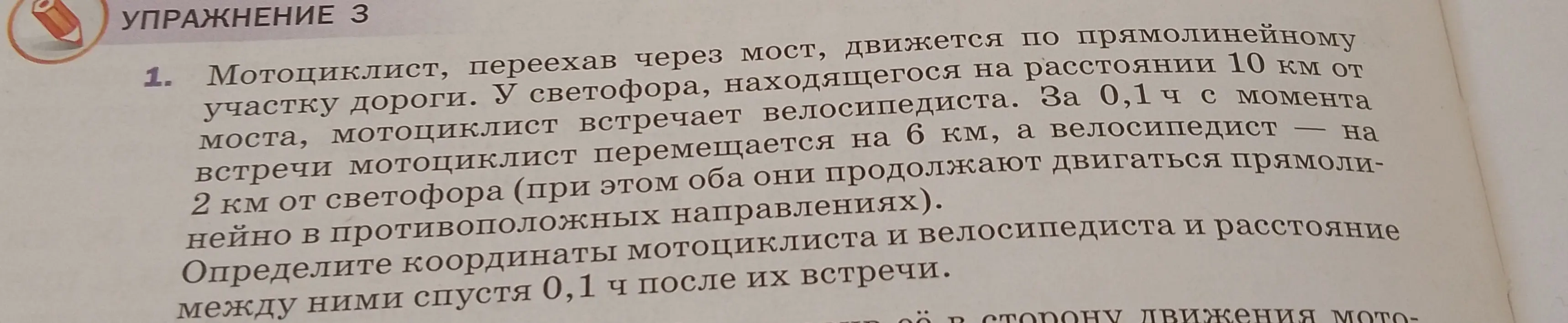 Мотоциклист, переехав через мост, движется по прямолинейному участку дороги. У светофора, находящегося на расстоянии 10 км от моста, мотоциклист встречает велосипедиста. Определите координаты мотоциклиста и велосипедиста и расстояние между ними спустя 0,1 ч после их встречи.