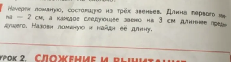 Начерти ломаную, состоящую из трёх звеньев, и найди её длину, если длина первого звена 2 см, а каждое следующее звено на 3 см длиннее предыдущего.