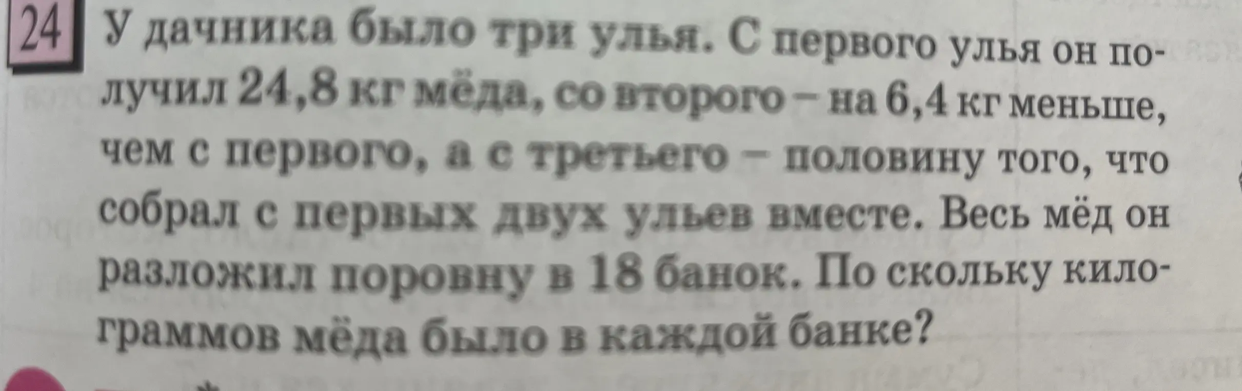 У дачника было три улья. С первого улья он получил 24,8 кг мёда, со второго – на 6,4 кг меньше, чем с первого, а с третьего – половину того, что собрал с первых двух ульев вместе. Весь мёд он разложил поровну в 18 банок. По скольку килограммов мёда было в каждой банке?