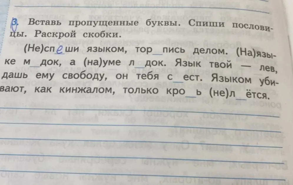 Вставь пропущенные буквы и раскрой скобки в пословицах: (Не)сп_ши языком, тор_пись делом. (На)языке м_док, а (на)уме л_док. Язык твой — лев, дашь ему свободу, он тебя с_ест. Языком убивают, как кинжалом, только кро_ь (не)л_ётся.