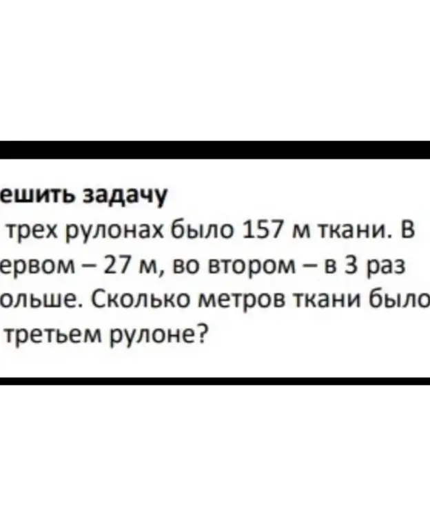 Реши задачу: В трех рулонах было 157 м ткани. В первом – 27 м, во втором – в 3 раза больше. Сколько метров ткани было в третьем рулоне?