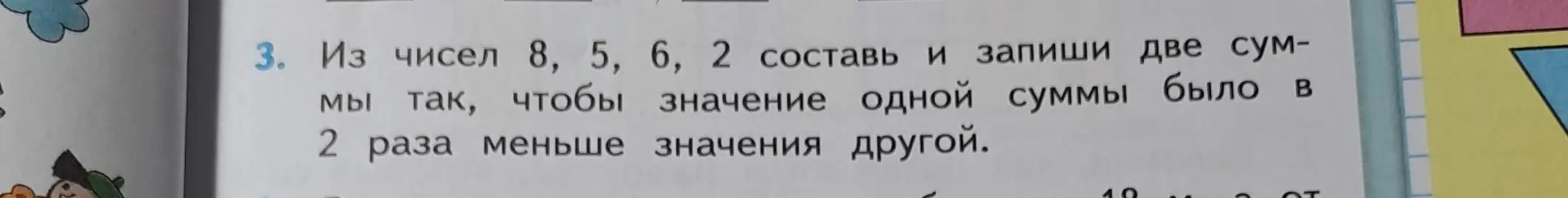 Из чисел 8, 5, 6, 2 составь и запиши две суммы так, чтобы значение одной суммы было в 2 раза меньше значения другой.